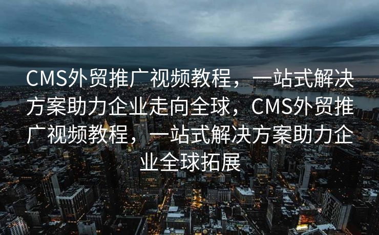 CMS外贸推广视频教程，一站式解决方案助力企业走向全球，CMS外贸推广视频教程，一站式解决方案助力企业全球拓展