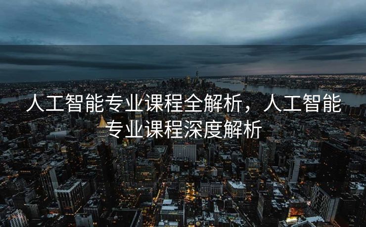 人工智能专业课程全解析，人工智能专业课程深度解析