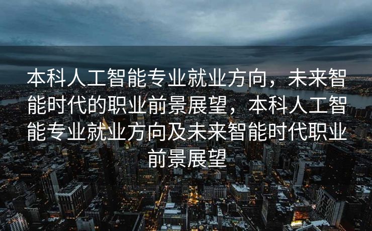 本科人工智能专业就业方向，未来智能时代的职业前景展望，本科人工智能专业就业方向及未来智能时代职业前景展望