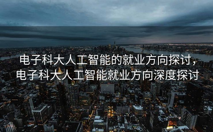 电子科大人工智能的就业方向探讨，电子科大人工智能就业方向深度探讨