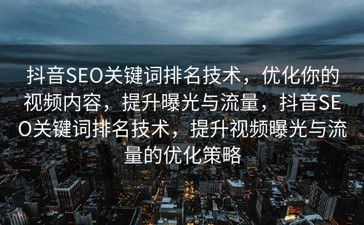 抖音SEO关键词排名技术，优化你的视频内容，提升曝光与流量，抖音SEO关键词排名技术，提升视频曝光与流量的优化策略