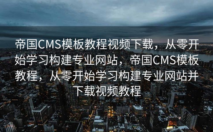 帝国CMS模板教程视频下载，从零开始学习构建专业网站，帝国CMS模板教程，从零开始学习构建专业网站并下载视频教程