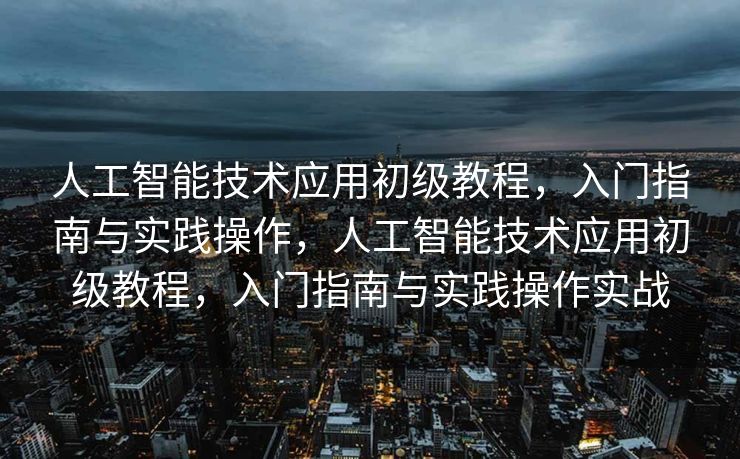 人工智能技术应用初级教程，入门指南与实践操作，人工智能技术应用初级教程，入门指南与实践操作实战