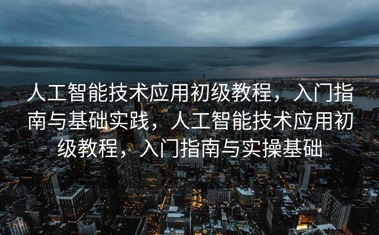 人工智能技术应用初级教程，入门指南与基础实践，人工智能技术应用初级教程，入门指南与实操基础