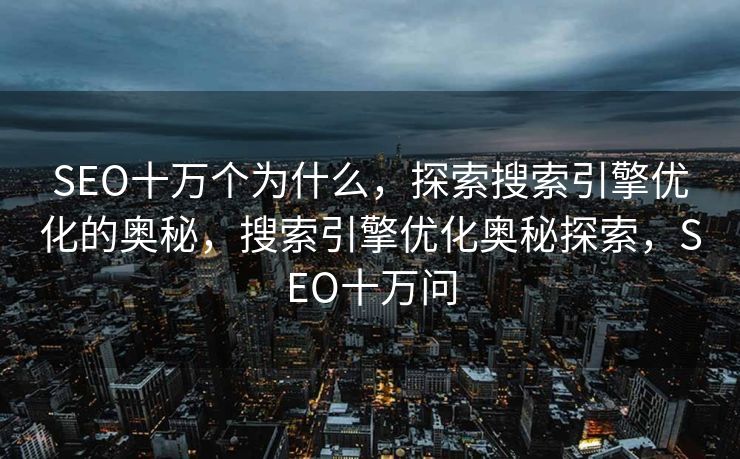 SEO十万个为什么，探索搜索引擎优化的奥秘，搜索引擎优化奥秘探索，SEO十万问