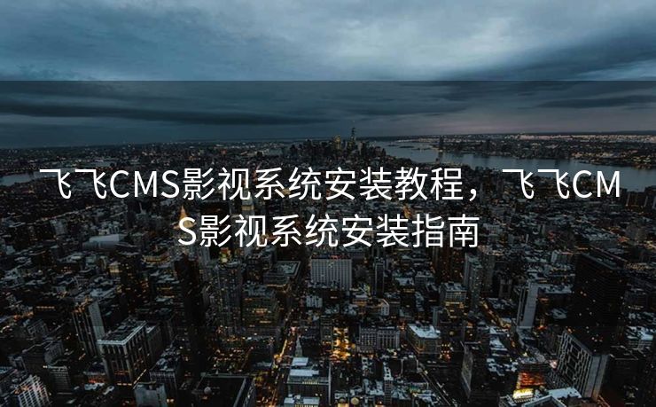 飞飞CMS影视系统安装教程，飞飞CMS影视系统安装指南