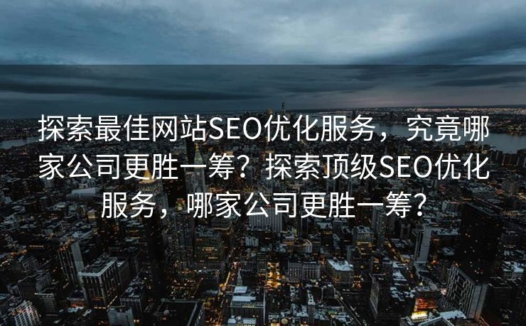 探索最佳网站SEO优化服务，究竟哪家公司更胜一筹？探索顶级SEO优化服务，哪家公司更胜一筹？