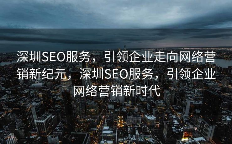 深圳SEO服务，引领企业走向网络营销新纪元，深圳SEO服务，引领企业网络营销新时代
