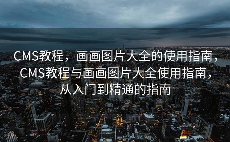 CMS教程，画画图片大全的使用指南，CMS教程与画画图片大全使用指南，从入门到精通的指南