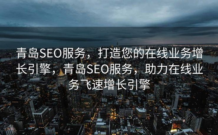 青岛SEO服务，打造您的在线业务增长引擎，青岛SEO服务，助力在线业务飞速增长引擎