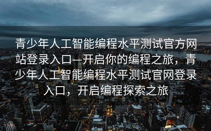 青少年人工智能编程水平测试官方网站登录入口—开启你的编程之旅，青少年人工智能编程水平测试官网登录入口，开启编程探索之旅