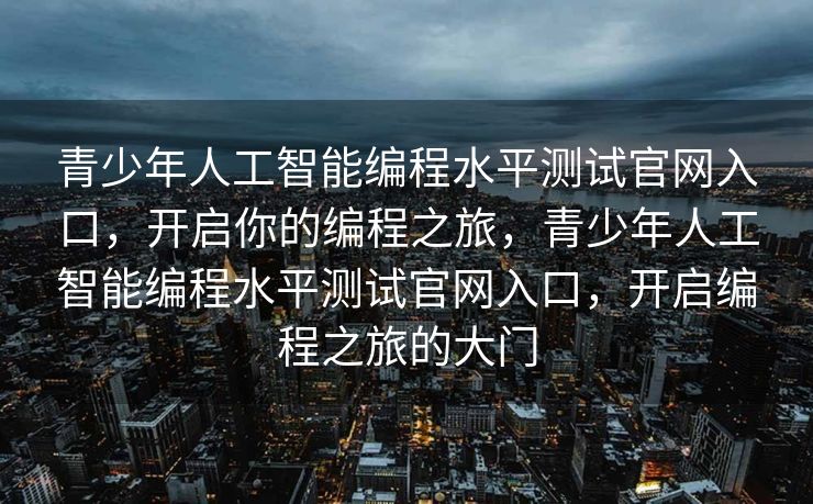 青少年人工智能编程水平测试官网入口，开启你的编程之旅，青少年人工智能编程水平测试官网入口，开启编程之旅的大门