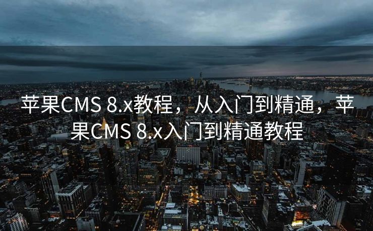 苹果CMS 8.x教程，从入门到精通，苹果CMS 8.x入门到精通教程
