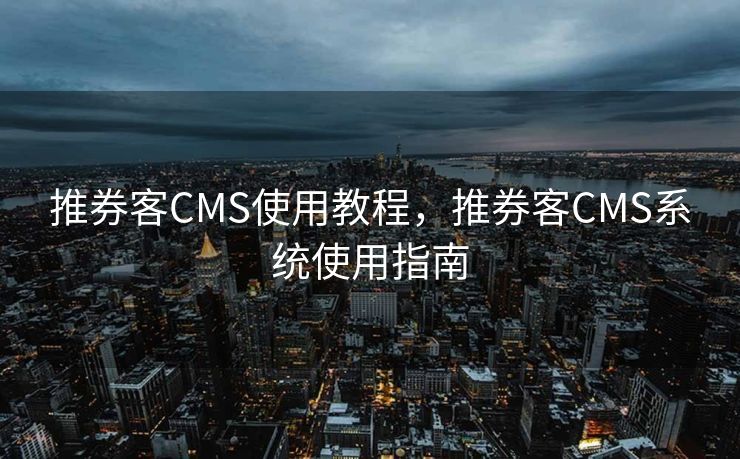 推券客CMS使用教程，推券客CMS系统使用指南