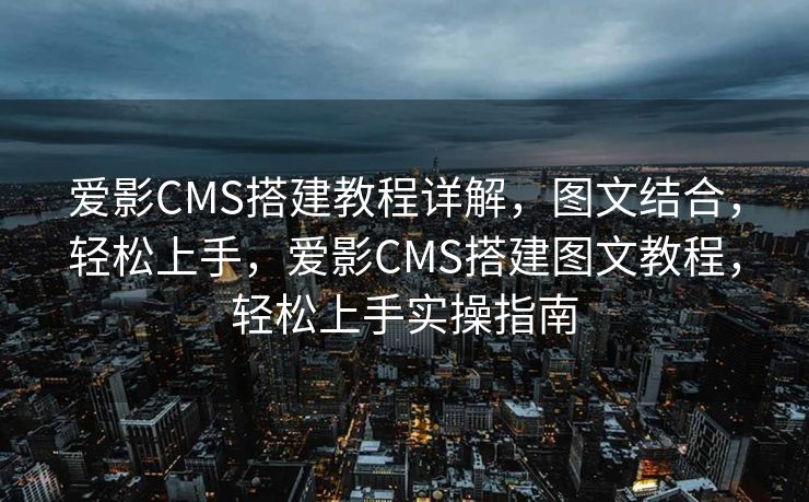 爱影CMS搭建教程详解，图文结合，轻松上手，爱影CMS搭建图文教程，轻松上手实操指南