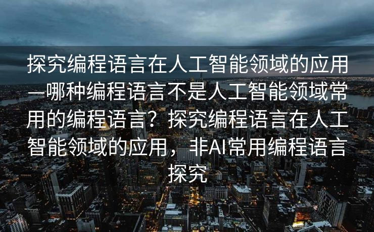探究编程语言在人工智能领域的应用—哪种编程语言不是人工智能领域常用的编程语言？探究编程语言在人工智能领域的应用，非AI常用编程语言探究