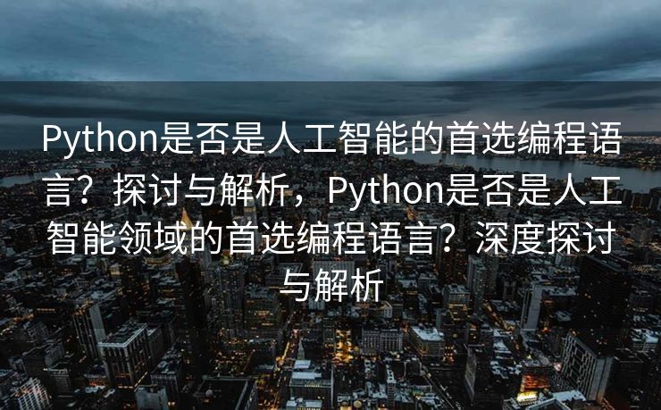 Python是否是人工智能的首选编程语言？探讨与解析，Python是否是人工智能领域的首选编程语言？深度探讨与解析