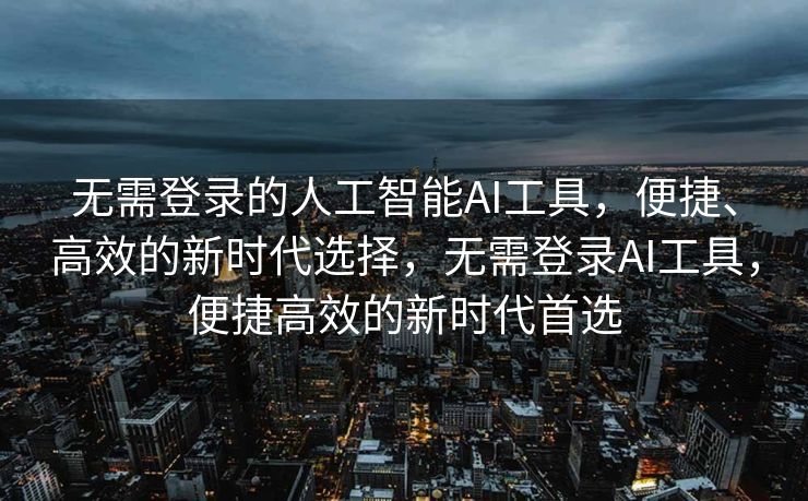 无需登录的人工智能AI工具，便捷、高效的新时代选择，无需登录AI工具，便捷高效的新时代首选