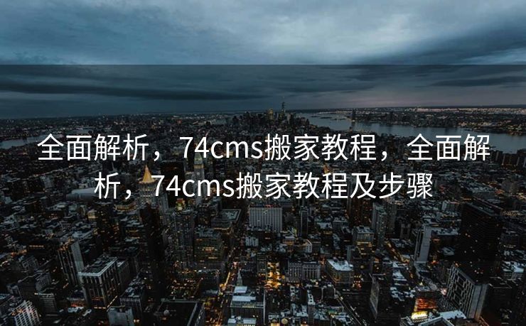全面解析，74cms搬家教程，全面解析，74cms搬家教程及步骤