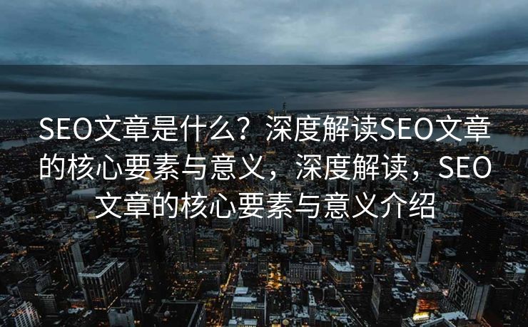 SEO文章是什么？深度解读SEO文章的核心要素与意义，深度解读，SEO文章的核心要素与意义介绍