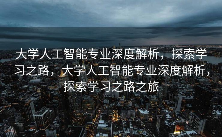 大学人工智能专业深度解析，探索学习之路，大学人工智能专业深度解析，探索学习之路之旅