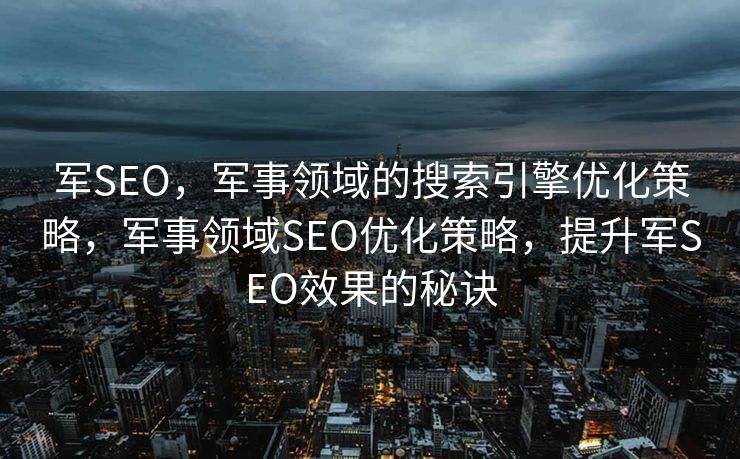 军SEO，军事领域的搜索引擎优化策略，军事领域SEO优化策略，提升军SEO效果的秘诀