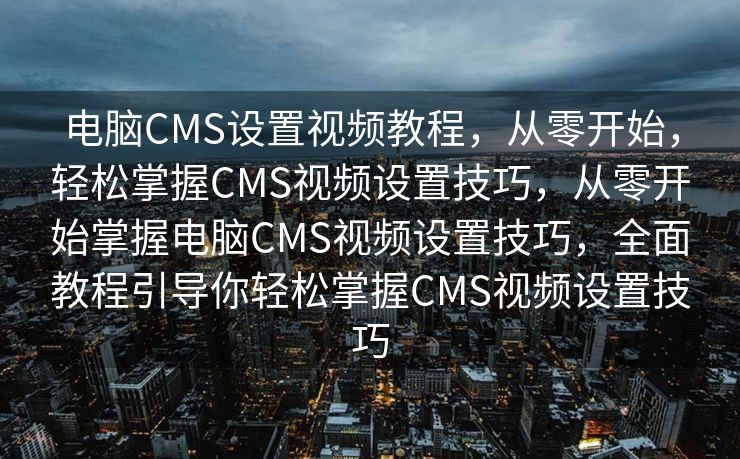电脑CMS设置视频教程，从零开始，轻松掌握CMS视频设置技巧，从零开始掌握电脑CMS视频设置技巧，全面教程引导你轻松掌握CMS视频设置技巧