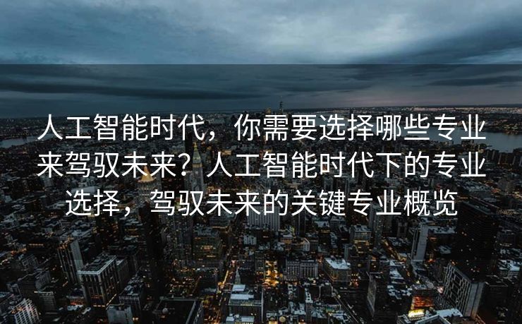 人工智能时代，你需要选择哪些专业来驾驭未来？人工智能时代下的专业选择，驾驭未来的关键专业概览