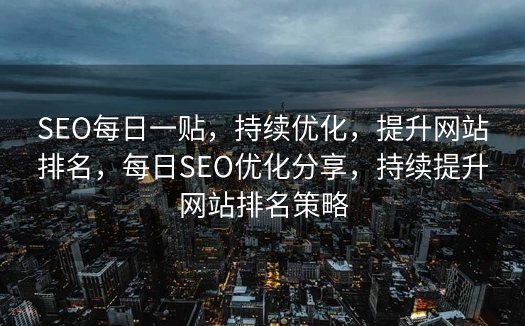 SEO每日一贴，持续优化，提升网站排名，每日SEO优化分享，持续提升网站排名策略