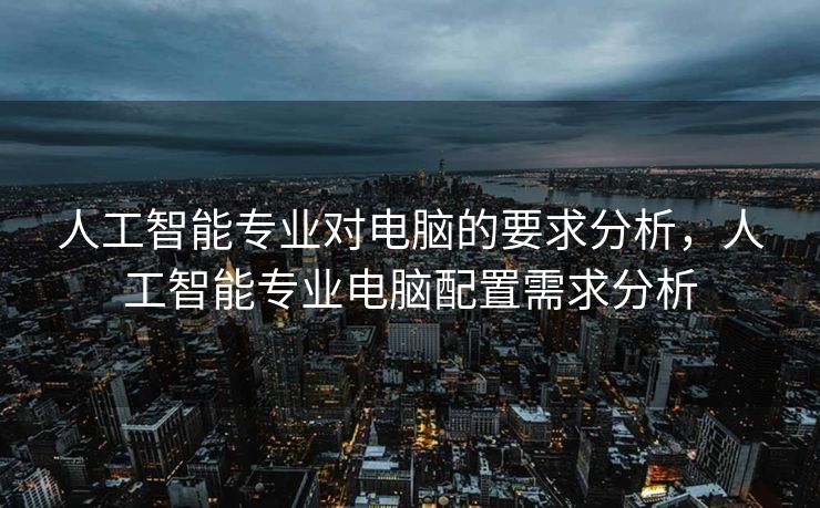 人工智能专业对电脑的要求分析，人工智能专业电脑配置需求分析