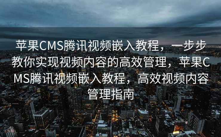 苹果CMS腾讯视频嵌入教程，一步步教你实现视频内容的高效管理，苹果CMS腾讯视频嵌入教程，高效视频内容管理指南