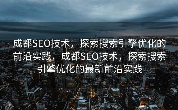 成都SEO技术，探索搜索引擎优化的前沿实践，成都SEO技术，探索搜索引擎优化的最新前沿实践