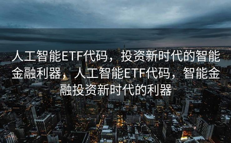 人工智能ETF代码，投资新时代的智能金融利器，人工智能ETF代码，智能金融投资新时代的利器
