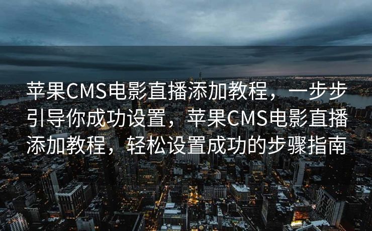 苹果CMS电影直播添加教程，一步步引导你成功设置，苹果CMS电影直播添加教程，轻松设置成功的步骤指南
