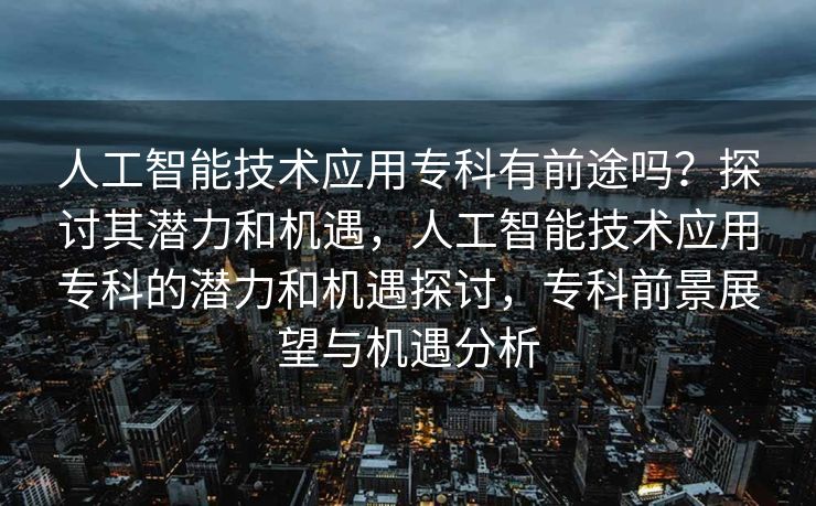 人工智能技术应用专科有前途吗？探讨其潜力和机遇，人工智能技术应用专科的潜力和机遇探讨，专科前景展望与机遇分析
