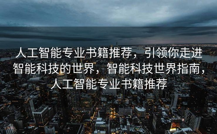 人工智能专业书籍推荐，引领你走进智能科技的世界，智能科技世界指南，人工智能专业书籍推荐