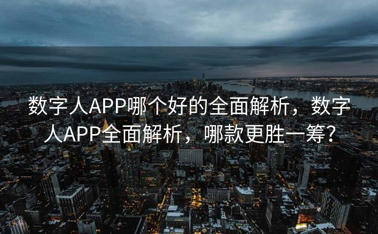 数字人APP哪个好的全面解析，数字人APP全面解析，哪款更胜一筹？