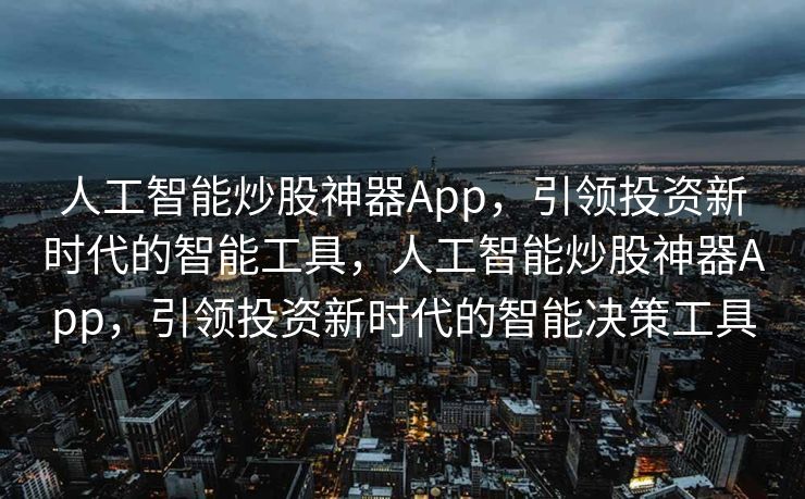 人工智能炒股神器App，引领投资新时代的智能工具，人工智能炒股神器App，引领投资新时代的智能决策工具
