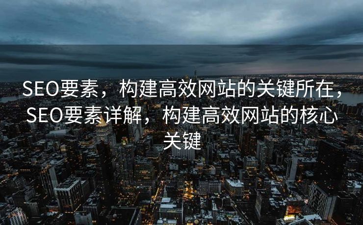 SEO要素，构建高效网站的关键所在，SEO要素详解，构建高效网站的核心关键