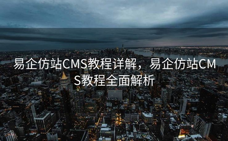 易企仿站CMS教程详解，易企仿站CMS教程全面解析