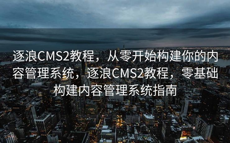 逐浪CMS2教程，从零开始构建你的内容管理系统，逐浪CMS2教程，零基础构建内容管理系统指南