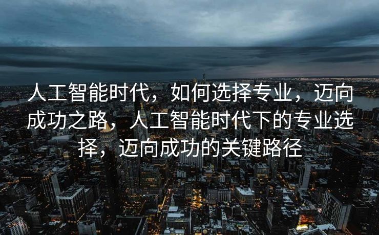 人工智能时代，如何选择专业，迈向成功之路，人工智能时代下的专业选择，迈向成功的关键路径