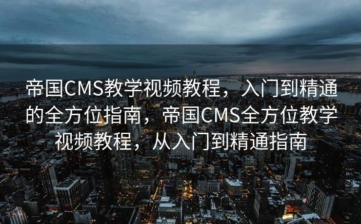 帝国CMS教学视频教程，入门到精通的全方位指南，帝国CMS全方位教学视频教程，从入门到精通指南
