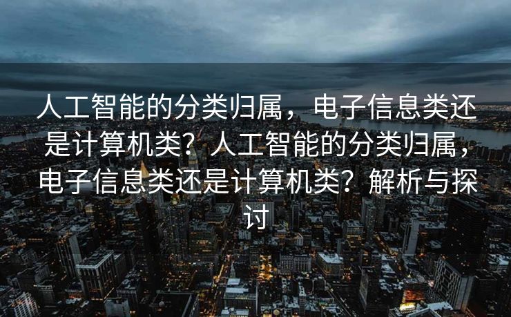 人工智能的分类归属，电子信息类还是计算机类？人工智能的分类归属，电子信息类还是计算机类？解析与探讨