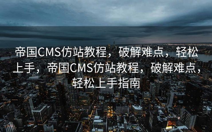 帝国CMS仿站教程，破解难点，轻松上手，帝国CMS仿站教程，破解难点，轻松上手指南