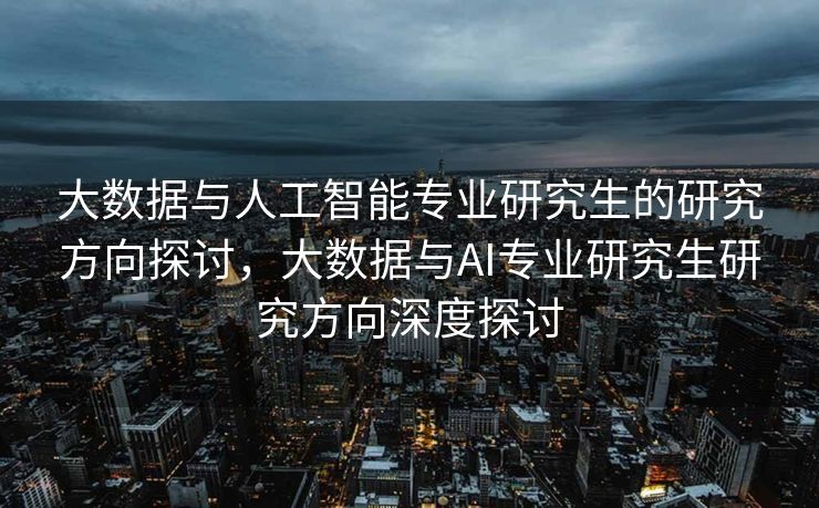 大数据与人工智能专业研究生的研究方向探讨，大数据与AI专业研究生研究方向深度探讨
