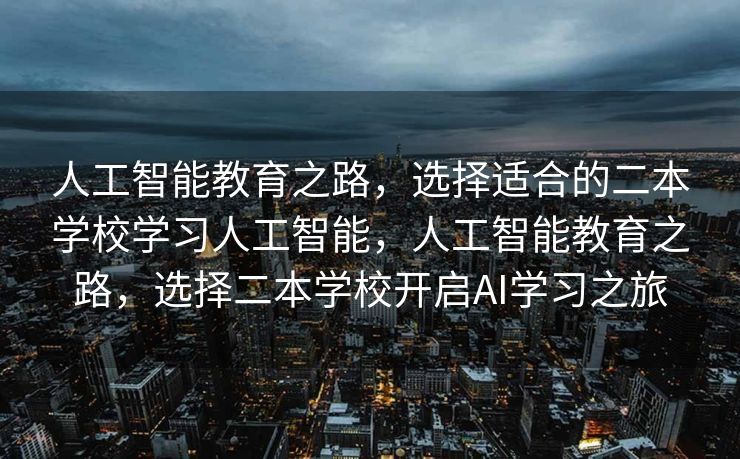 人工智能教育之路，选择适合的二本学校学习人工智能，人工智能教育之路，选择二本学校开启AI学习之旅