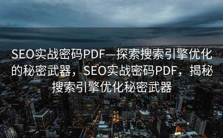 SEO实战密码PDF—探索搜索引擎优化的秘密武器，SEO实战密码PDF，揭秘搜索引擎优化秘密武器