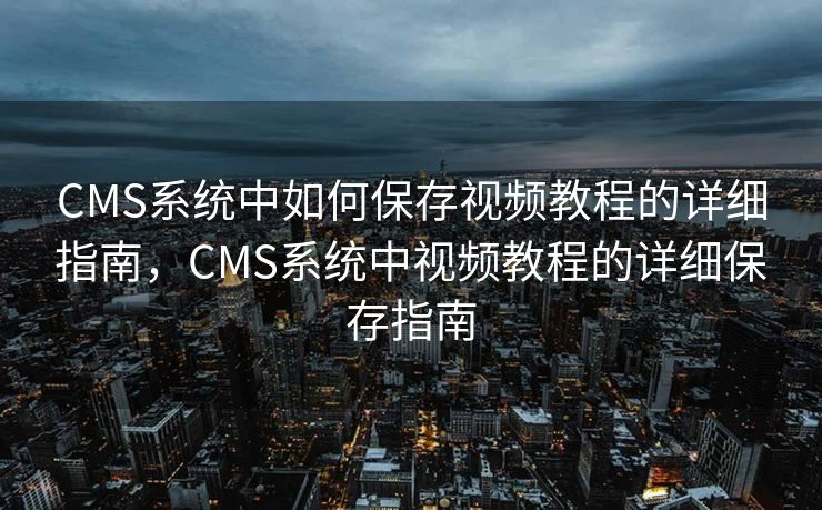 CMS系统中如何保存视频教程的详细指南，CMS系统中视频教程的详细保存指南