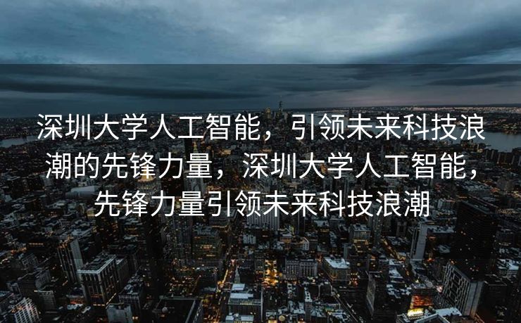 深圳大学人工智能，引领未来科技浪潮的先锋力量，深圳大学人工智能，先锋力量引领未来科技浪潮